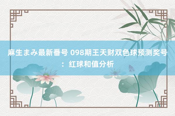 麻生まみ最新番号 098期王天财双色球预测奖号：红球和值分析