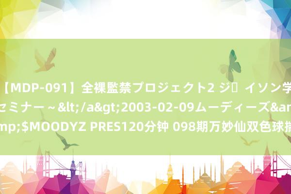 【MDP-091】全裸監禁プロジェクト2 ジｪイソン学園～アブノーマルセミナー～</a>2003-02-09ムーディーズ&$MOODYZ PRES120分钟 098期万妙仙双色球揣摸奖号：红球杀7码参考