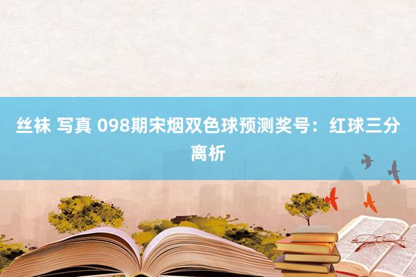 丝袜 写真 098期宋烟双色球预测奖号：红球三分离析