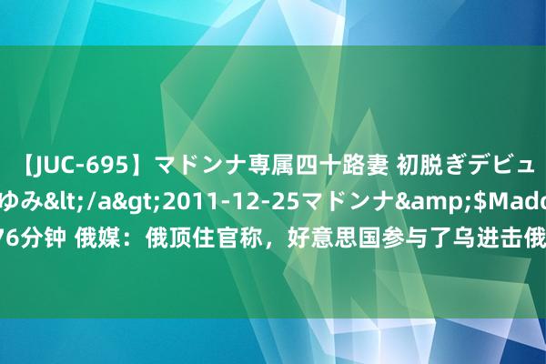 【JUC-695】マドンナ専属四十路妻 初脱ぎデビュー！！ 高梨あゆみ</a>2011-12-25マドンナ&$Madonna176分钟 俄媒：俄顶住官称，好意思国参与了乌进击俄机场的无东说念主机“当代化创新”