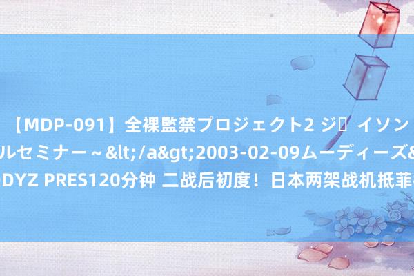 【MDP-091】全裸監禁プロジェクト2 ジｪイソン学園～アブノーマルセミナー～</a>2003-02-09ムーディーズ&$MOODYZ PRES120分钟 二战后初度！日本两架战机抵菲律宾，大众：将为南海增添不踏实成分