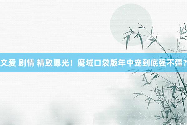文爱 剧情 精致曝光！魔域口袋版年中宠到底强不彊？