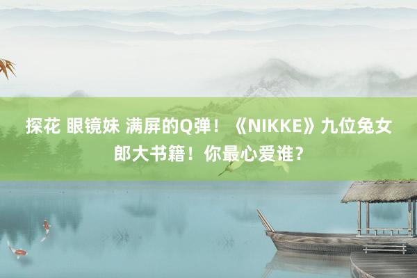 探花 眼镜妹 满屏的Q弹！《NIKKE》九位兔女郎大书籍！你最心爱谁？