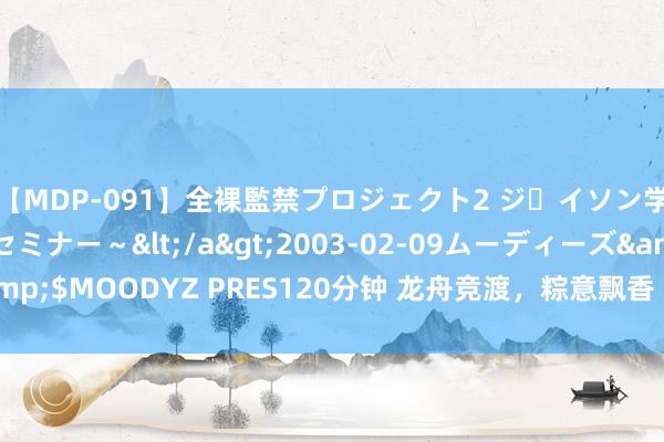 【MDP-091】全裸監禁プロジェクト2 ジｪイソン学園～アブノーマルセミナー～</a>2003-02-09ムーディーズ&$MOODYZ PRES120分钟 龙舟竞渡，粽意飘香 《我的发源》端午七天乐