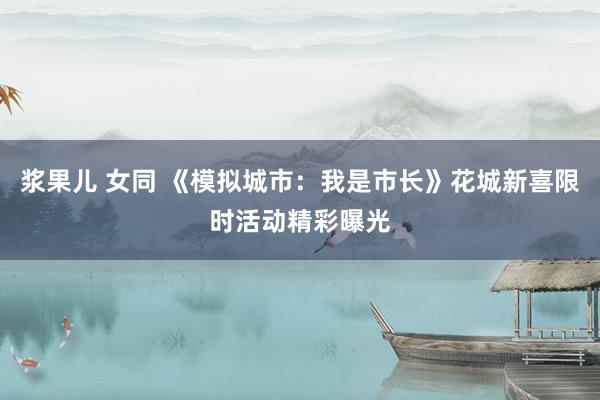 浆果儿 女同 《模拟城市：我是市长》花城新喜限时活动精彩曝光
