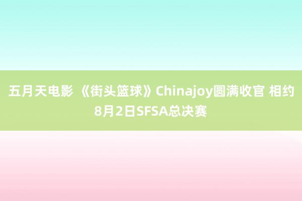 五月天电影 《街头篮球》Chinajoy圆满收官 相约8月2日SFSA总决赛