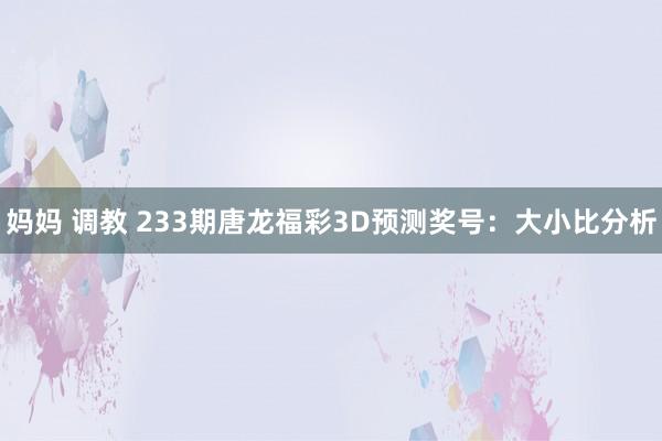 妈妈 调教 233期唐龙福彩3D预测奖号：大小比分析