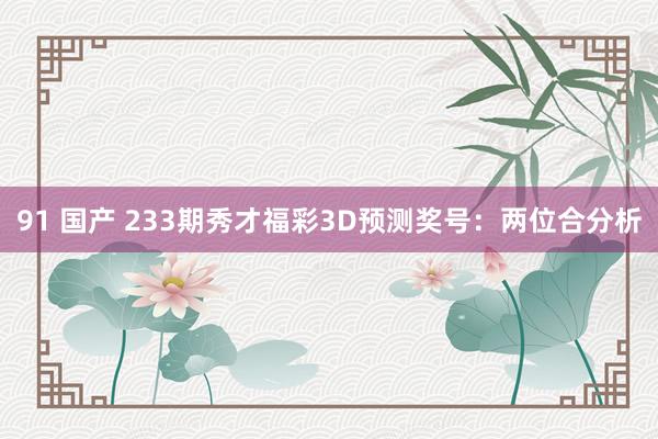 91 国产 233期秀才福彩3D预测奖号：两位合分析