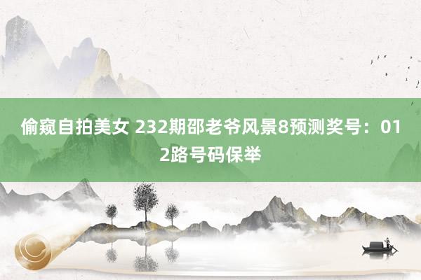偷窥自拍美女 232期邵老爷风景8预测奖号：012路号码保举