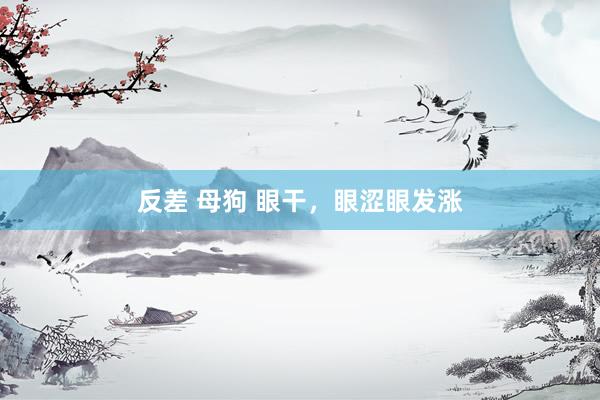 反差 母狗 眼干，眼涩眼发涨