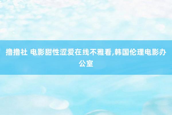 撸撸社 电影甜性涩爱在线不雅看，韩国伦理电影办公室