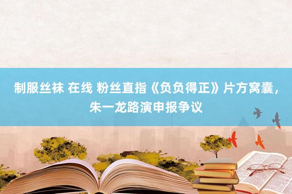 制服丝袜 在线 粉丝直指《负负得正》片方窝囊，朱一龙路演申报争议