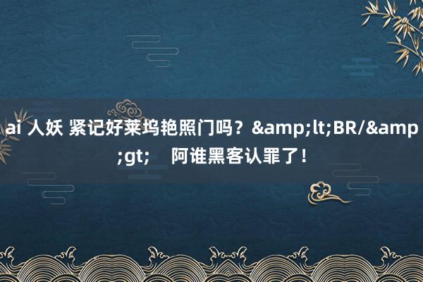 ai 人妖 紧记好莱坞艳照门吗？&lt;BR/&gt;    阿谁黑客认罪了！