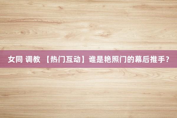 女同 调教 【热门互动】谁是艳照门的幕后推手？