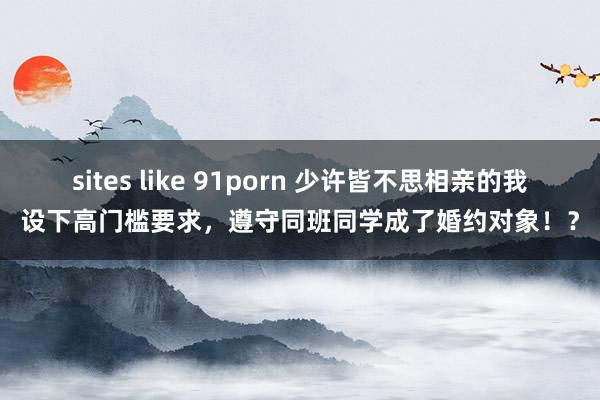 sites like 91porn 少许皆不思相亲的我设下高门槛要求,遵守同班同学成了婚约对象!?