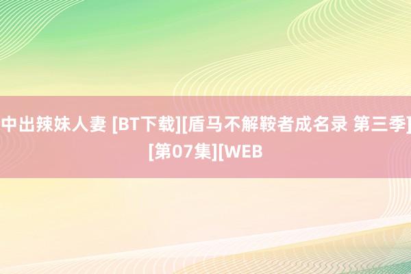 中出辣妹人妻 [BT下载][盾马不解鞍者成名录 第三季][第07集][WEB