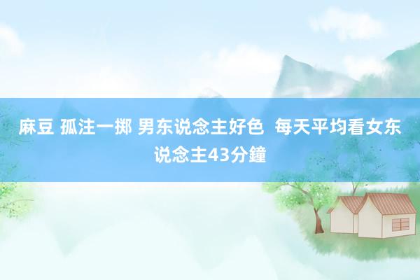 麻豆 孤注一掷 男东说念主好色  每天平均看女东说念主43分鐘