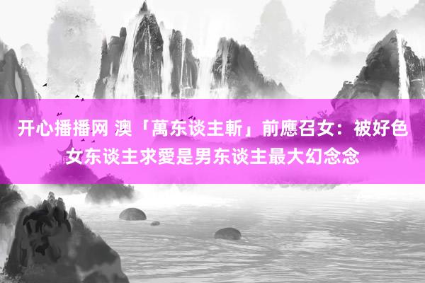 开心播播网 澳「萬东谈主斬」前應召女：被好色女东谈主求愛是男东谈主最大幻念念