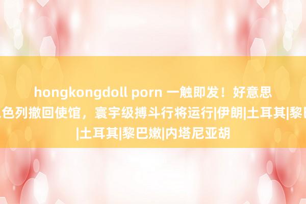 hongkongdoll porn 一触即发！好意思国发出警告，以色列撤回使馆，寰宇级搏斗行将运行|伊朗|土耳其|黎巴嫩|内塔尼亚胡