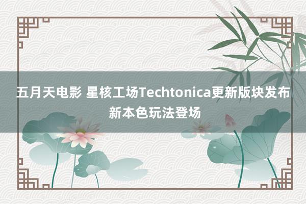 五月天电影 星核工场Techtonica更新版块发布 新本色玩法登场