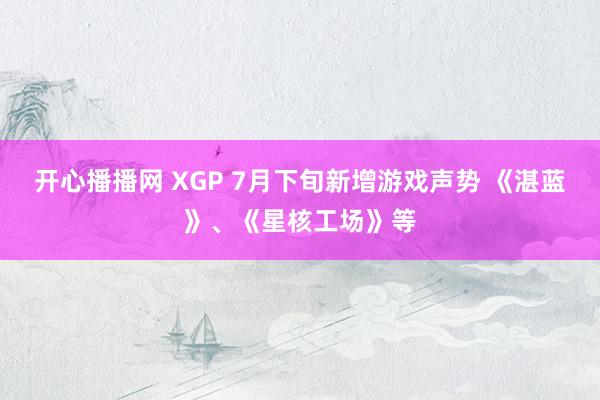 开心播播网 XGP 7月下旬新增游戏声势 《湛蓝》、《星核工场》等