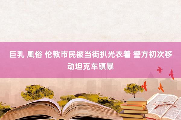巨乳 風俗 伦敦市民被当街扒光衣着 警方初次移动坦克车镇暴