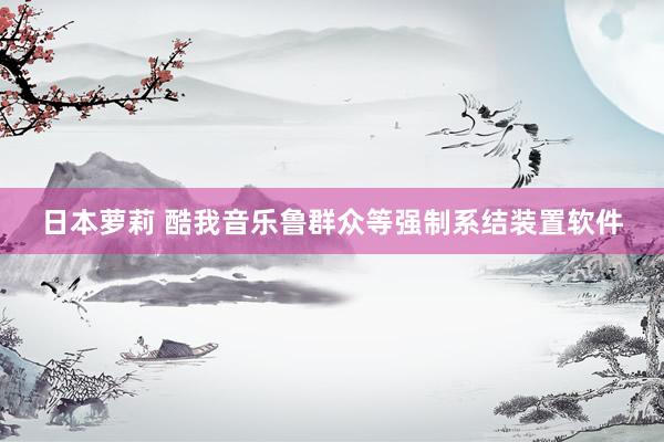 日本萝莉 酷我音乐鲁群众等强制系结装置软件