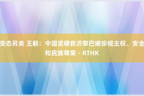 变态另类 王毅:中国坚硬救济黎巴嫩珍视主权、安全和民族尊荣 - RTHK