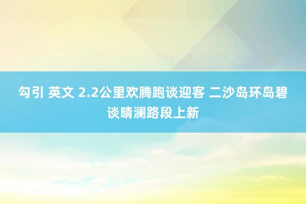 勾引 英文 2.2公里欢腾跑谈迎客 二沙岛环岛碧谈晴澜路段上新