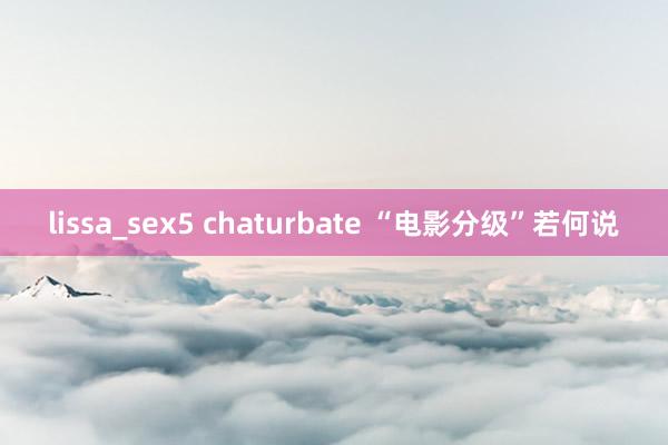 lissa_sex5 chaturbate “电影分级”若何说