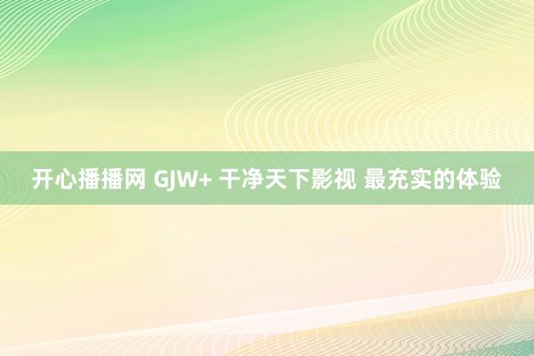 开心播播网 GJW+ 干净天下影视 最充实的体验