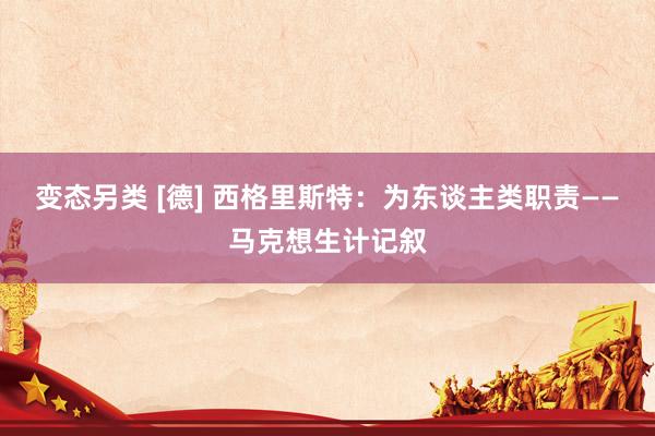 变态另类 [德] 西格里斯特：为东谈主类职责——马克想生计记叙