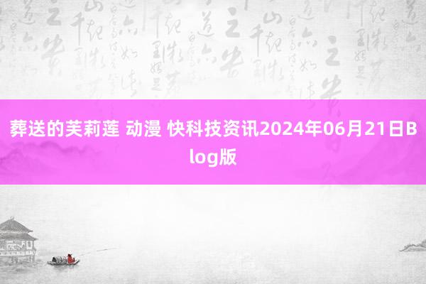 葬送的芙莉莲 动漫 快科技资讯2024年06月21日Blog版