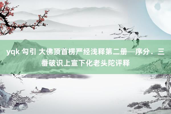 yqk 勾引 大佛顶首楞严经浅释第二册─序分．三番破识　上宣下化老头陀评释