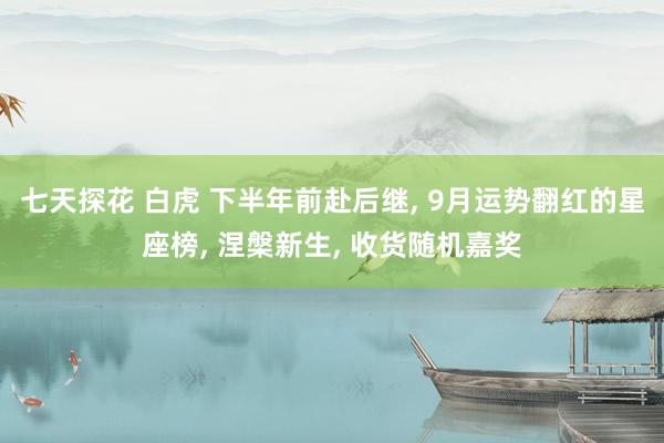 七天探花 白虎 下半年前赴后继， 9月运势翻红的星座榜， 涅槃新生， 收货随机嘉奖