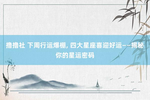 撸撸社 下周行运爆棚， 四大星座喜迎好运——揭秘你的星运密码