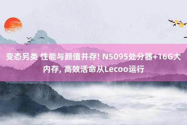 变态另类 性能与颜值并存! N5095处分器+16G大内存， 高效活命从Lecoo运行