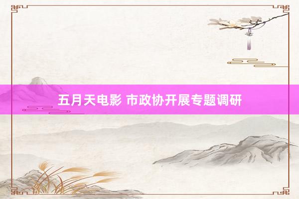 五月天电影 市政协开展专题调研