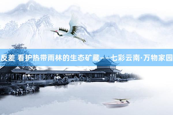 反差 看护热带雨林的生态矿藏——七彩云南·万物家园