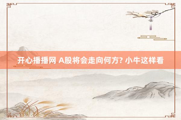 开心播播网 A股将会走向何方? 小牛这样看