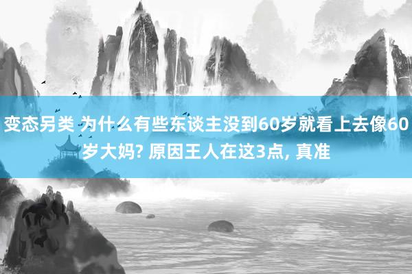 变态另类 为什么有些东谈主没到60岁就看上去像60岁大妈? 原因王人在这3点， 真准