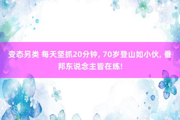 变态另类 每天坚抓20分钟， 70岁登山如小伙， 番邦东说念主皆在练!