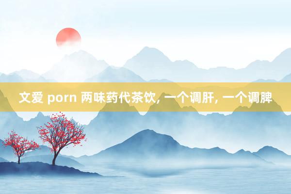 文爱 porn 两味药代茶饮， 一个调肝， 一个调脾