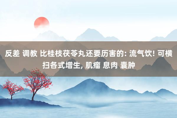 反差 调教 比桂枝茯苓丸还要历害的: 流气饮! 可横扫各式增生， 肌瘤 息肉 囊肿
