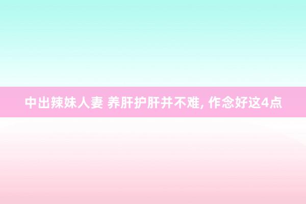 中出辣妹人妻 养肝护肝并不难， 作念好这4点