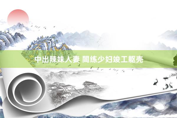 中出辣妹人妻 闇练少妇竣工躯壳