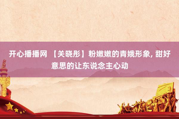 开心播播网 【关晓彤】粉嫩嫩的青娥形象， 甜好意思的让东说念主心动