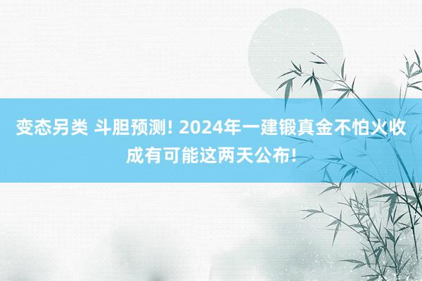 变态另类 斗胆预测! 2024年一建锻真金不怕火收成有可能这两天公布!