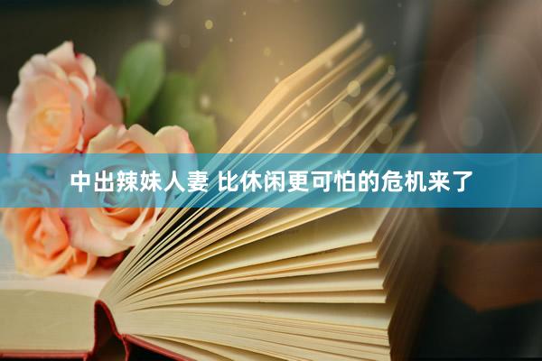 中出辣妹人妻 比休闲更可怕的危机来了