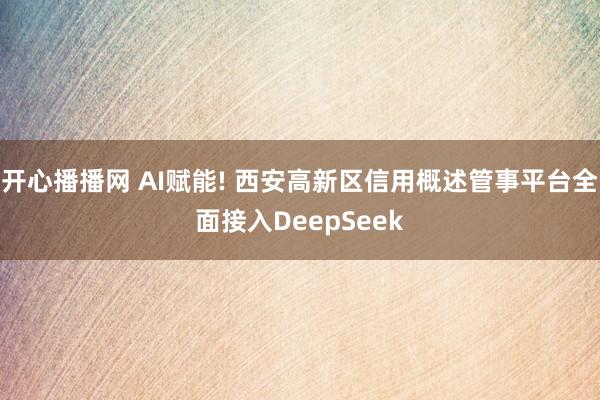开心播播网 AI赋能! 西安高新区信用概述管事平台全面接入DeepSeek